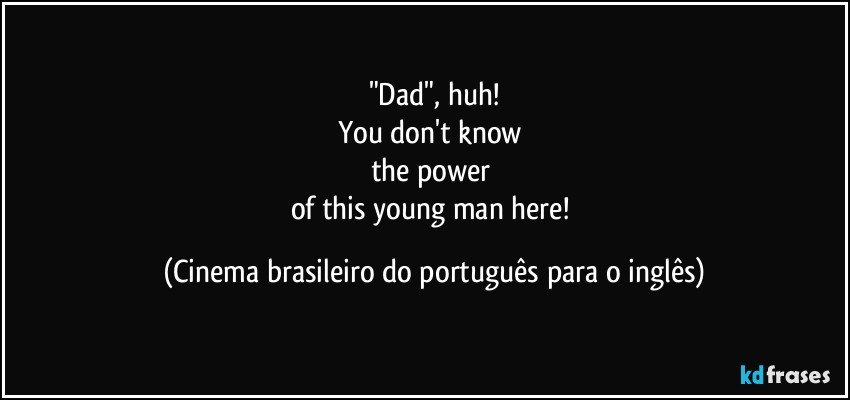 "Dad", huh!
You don't know 
the power 
of this young man here! (Cinema brasileiro do português para o inglês)