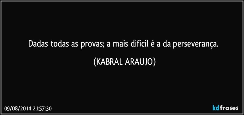 Dadas todas as provas; a mais difícil é a da perseverança. (KABRAL ARAUJO)