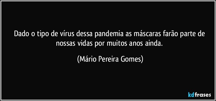 Dado o tipo de vírus dessa pandemia as máscaras farão parte de nossas vidas por muitos anos ainda. (Mário Pereira Gomes)