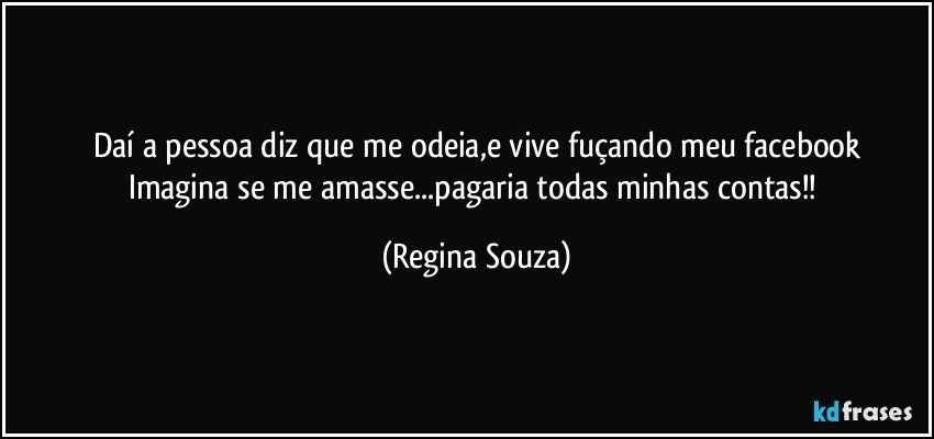 Daí a pessoa diz que me odeia,e vive fuçando meu facebook
Imagina se me amasse...pagaria todas minhas contas!! (Regina Souza)