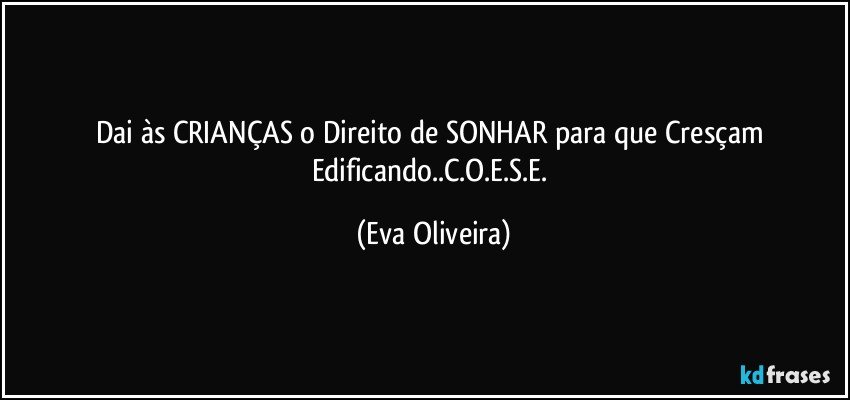 Dai às CRIANÇAS o Direito de SONHAR para que Cresçam Edificando..C.O.E.S.E. (Eva Oliveira)