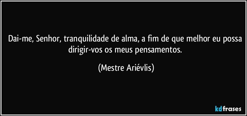 Dai-me, Senhor, tranquilidade de alma, a fim de que melhor eu possa dirigir-vos os meus pensamentos. (Mestre Ariévlis)