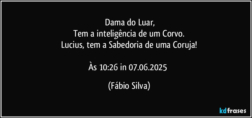 ⁠Dama do Luar,
Tem a inteligência de um Corvo.
Lucius, tem a Sabedoria de uma Coruja!

Às 10:26 in 07.06.2025 (Fábio Silva)