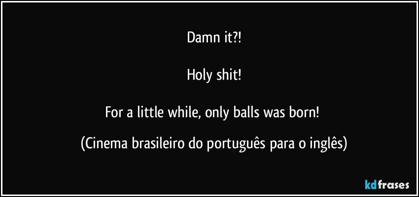 Damn it?!

Holy shit!

For a little while, only balls was born! (Cinema brasileiro do português para o inglês)