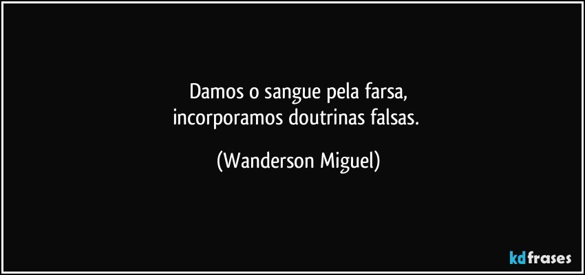 Damos o sangue pela farsa,
incorporamos doutrinas falsas. (Wanderson Miguel)