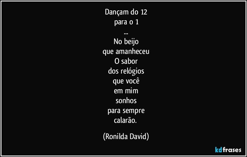 dançam do 12
para o 1
...
No beijo
que amanheceu
O sabor
dos relógios
que você
em mim
sonhos
para sempre
calarão. (Ronilda David)