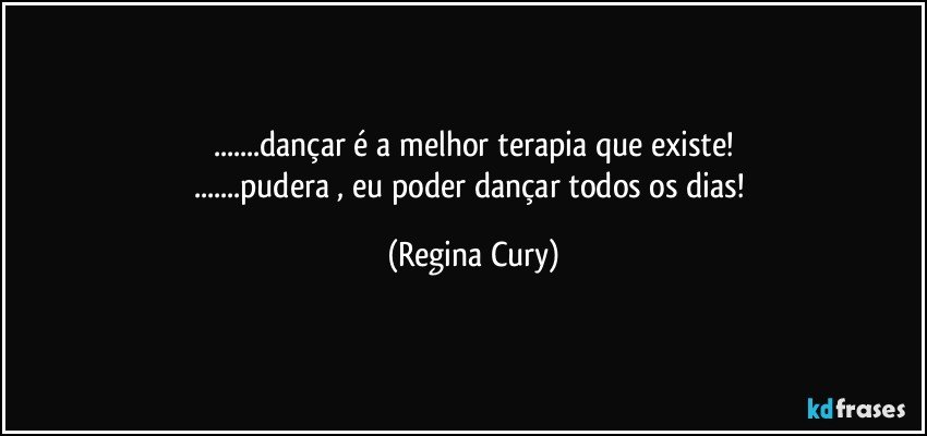 ...dançar é a melhor terapia que existe!
...pudera , eu poder dançar todos os dias! (Regina Cury)