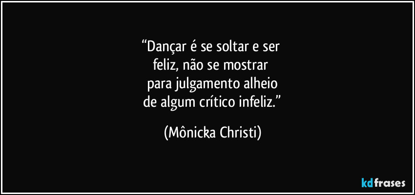 “Dançar é se soltar e ser 
feliz,  não se mostrar 
para julgamento alheio
 de algum crítico infeliz.” (Mônicka Christi)