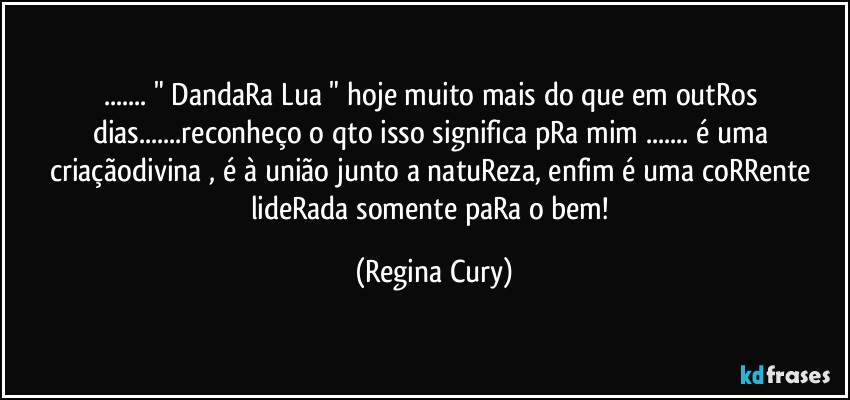 ... " DandaRa  Lua "    hoje  muito mais do que em outRos dias...reconheço o qto  isso significa  pRa mim ... é uma criaçãodivina , é à união junto  a  natuReza, enfim é uma coRRente lideRada somente paRa o bem! (Regina Cury)