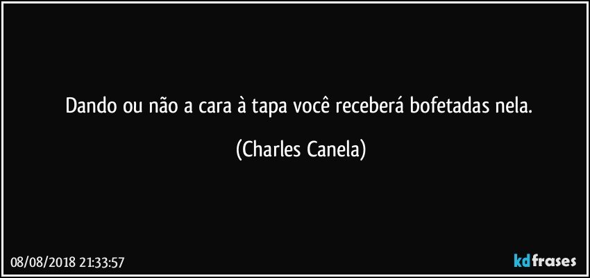 Dando ou não a cara à tapa você receberá bofetadas nela. (Charles Canela)