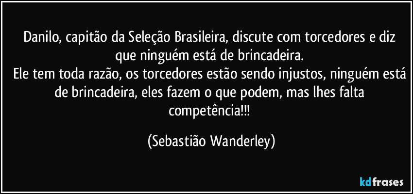 Danilo, capitão da Seleção Brasileira, discute com torcedores e diz que ninguém está de brincadeira. 
Ele tem toda razão, os torcedores estão sendo injustos, ninguém está de brincadeira, eles fazem o que podem, mas lhes falta competência!!! (Sebastião Wanderley)