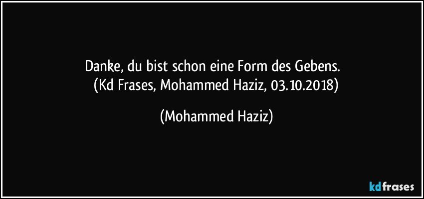 Danke, du bist schon eine Form des Gebens.     
 (Kd Frases, Mohammed Haziz, 03.10.2018) (Mohammed Haziz)