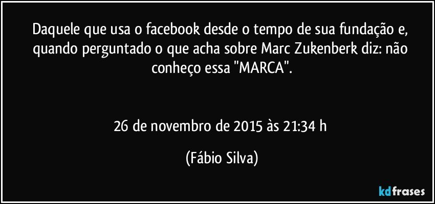 Daquele que usa o facebook desde o tempo de sua fundação e, quando perguntado o que acha sobre Marc Zukenberk diz: não conheço essa "MARCA".


26 de novembro de 2015 às 21:34 h (Fábio Silva)