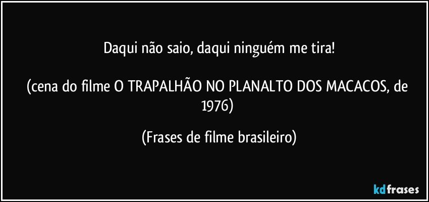 Daqui não saio, daqui ninguém me tira!

(cena do filme O TRAPALHÃO NO PLANALTO DOS MACACOS, de 1976) (Frases de filme brasileiro)