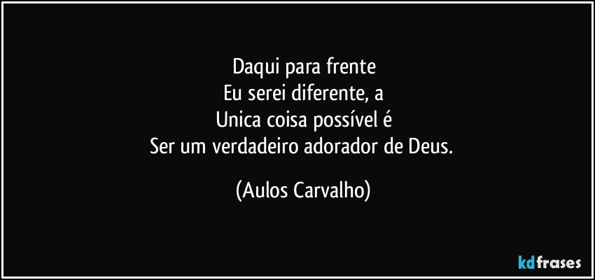 Daqui para frente
Eu serei diferente, a
Unica coisa possível é
Ser um verdadeiro adorador de Deus. (Aulos Carvalho)