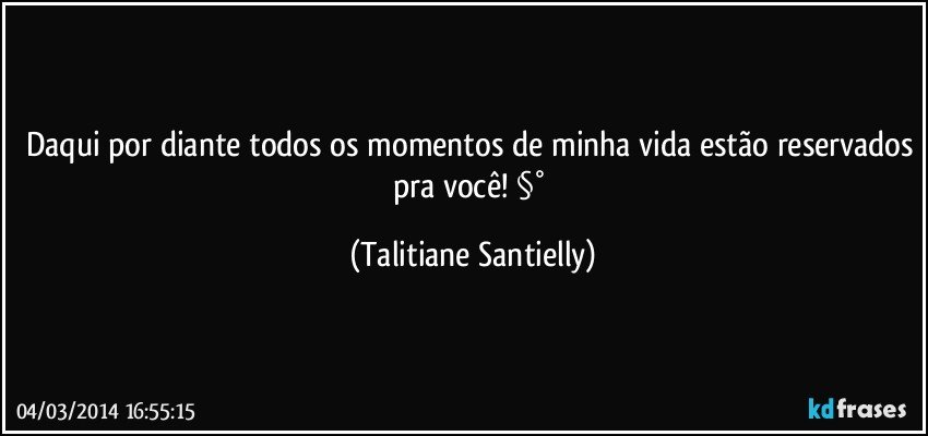 daqui por diante todos os momentos de minha vida estão reservados pra você! §° (Talitiane Santielly)