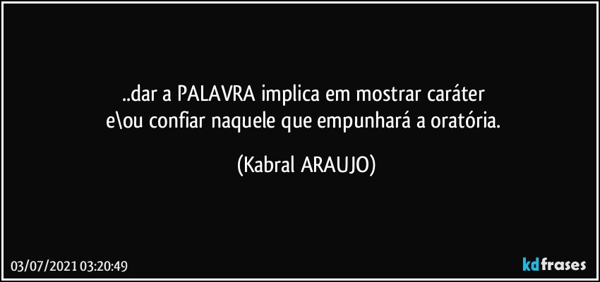 ..dar a PALAVRA implica em mostrar caráter 
e\ou confiar naquele que empunhará a oratória. (KABRAL ARAUJO)