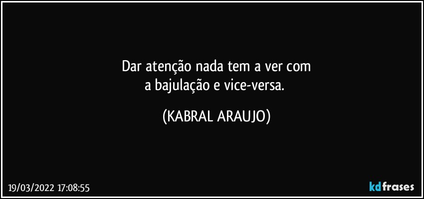 Dar atenção nada tem a ver com
a bajulação e vice-versa. (KABRAL ARAUJO)