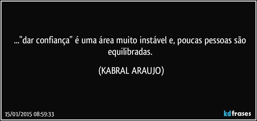 ..."dar confiança" é uma área muito instável e, poucas pessoas são equilibradas. (KABRAL ARAUJO)