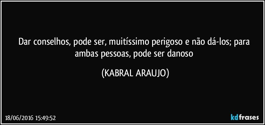 Dar conselhos, pode ser, muitíssimo perigoso e não dá-los; para ambas pessoas, pode ser danoso (KABRAL ARAUJO)