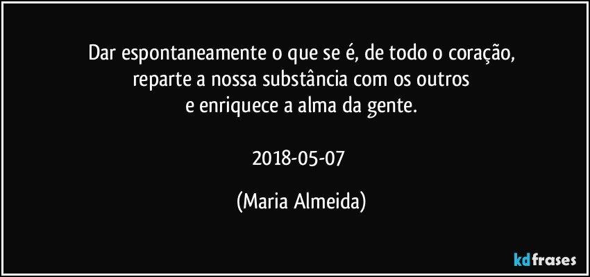 Dar espontaneamente o que se é, de todo o coração,
reparte a nossa substância com os outros
e enriquece a alma da gente.

2018-05-07 (Maria Almeida)