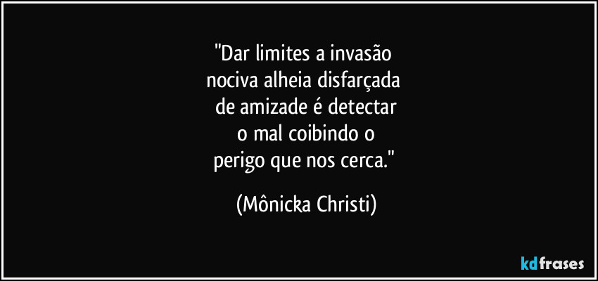 "Dar limites a invasão
nociva alheia disfarçada
de amizade é detectar
o mal coibindo o
perigo que nos cerca." (Mônicka Christi)