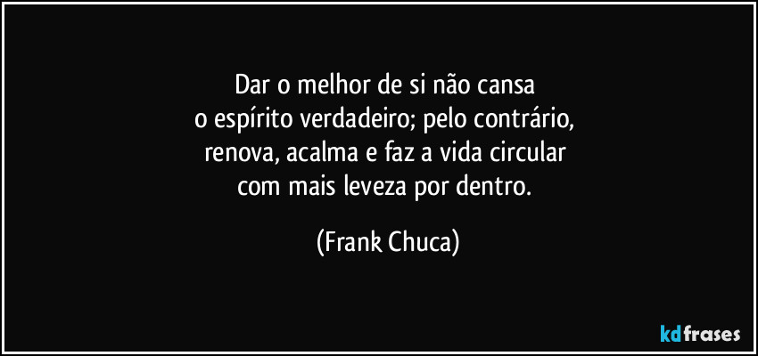 Dar o melhor de si não cansa 
o espírito verdadeiro; pelo contrário, 
renova, acalma e faz a vida circular 
com mais leveza por dentro. (Frank Chuca)