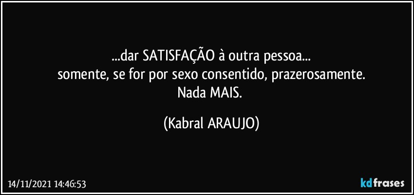 ...dar SATISFAÇÃO à outra pessoa...
somente, se for por sexo consentido, prazerosamente.
Nada MAIS. (KABRAL ARAUJO)