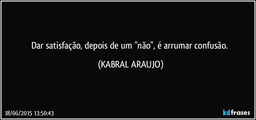 Dar satisfação, depois de um "não", é arrumar confusão. (KABRAL ARAUJO)