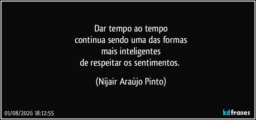 Dar tempo ao tempo
continua sendo uma das formas
mais inteligentes
de respeitar os sentimentos. (Nijair Araújo Pinto)