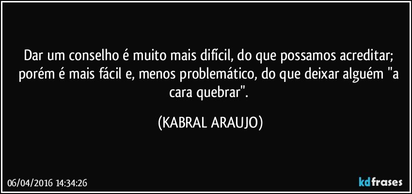 Dar um conselho é muito mais difícil, do que possamos acreditar; porém é mais fácil e, menos problemático, do que deixar alguém "a cara quebrar". (KABRAL ARAUJO)