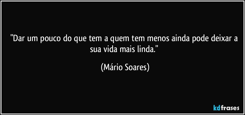 "Dar um pouco do que tem a quem tem menos ainda pode deixar a sua vida mais linda." (Mário Soares)