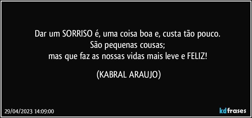 Dar um SORRISO é, uma coisa boa e, custa tão pouco. 
São pequenas cousas; 
mas que faz as nossas vidas mais leve e FELIZ! (KABRAL ARAUJO)