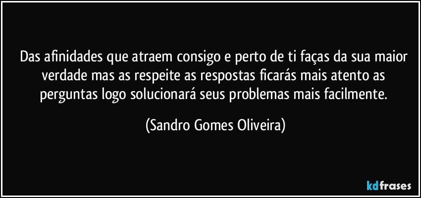 Das afinidades que atraem consigo e perto de ti faças da sua maior verdade mas as respeite as respostas ficarás mais atento as perguntas logo solucionará seus problemas mais facilmente. (Sandro Gomes Oliveira)