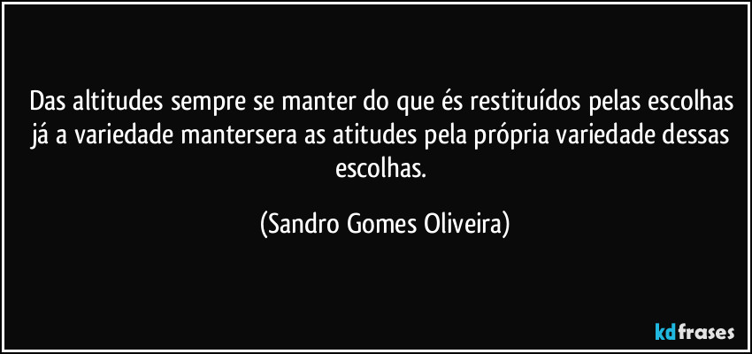 Das altitudes sempre se manter do que és restituídos pelas escolhas já a variedade mantersera as atitudes pela própria variedade dessas escolhas. (Sandro Gomes Oliveira)