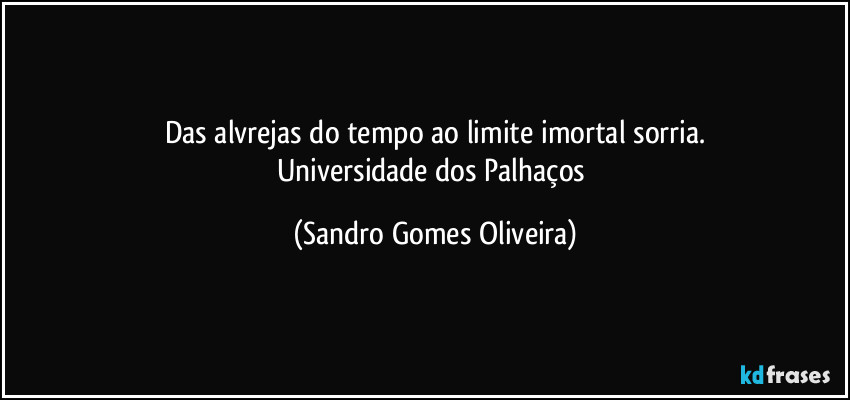 Das alvrejas do tempo ao limite imortal sorria.
Universidade dos Palhaços (Sandro Gomes Oliveira)