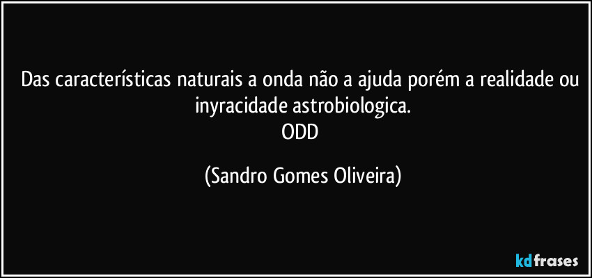 Das características naturais a onda não a ajuda porém a realidade ou inyracidade astrobiologica.
ODD (Sandro Gomes Oliveira)