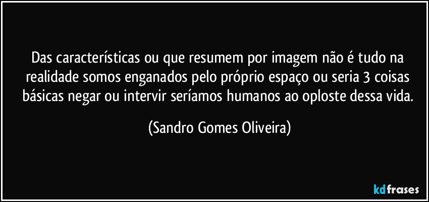 Das características ou que resumem por imagem não é tudo na realidade somos enganados pelo próprio espaço ou seria 3 coisas básicas negar ou intervir seríamos humanos ao oploste dessa vida. (Sandro Gomes Oliveira)