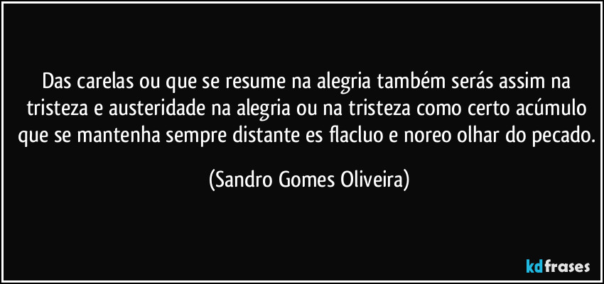 Das carelas ou que se resume na alegria também serás assim na tristeza e austeridade na alegria ou na tristeza como certo acúmulo que se mantenha sempre distante es flacluo e noreo olhar do pecado. (Sandro Gomes Oliveira)