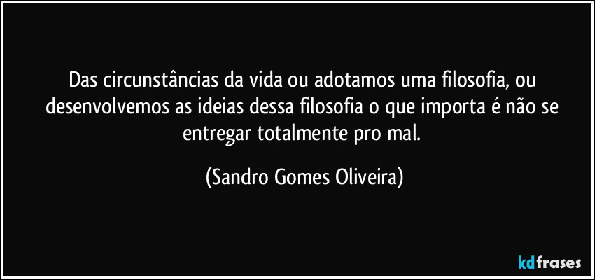 Das circunstâncias da vida ou adotamos uma filosofia, ou desenvolvemos as ideias dessa filosofia o que importa é não se entregar totalmente pro mal. (Sandro Gomes Oliveira)