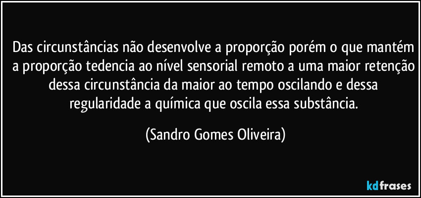 Das circunstâncias não desenvolve a proporção porém o que mantém a proporção tedencia ao nível sensorial remoto a uma maior retenção dessa circunstância da maior ao tempo oscilando e dessa regularidade a química que oscila essa substância. (Sandro Gomes Oliveira)