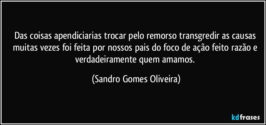 Das coisas apendiciarias trocar pelo remorso transgredir as causas muitas vezes foi feita por nossos pais do foco de ação feito razão e verdadeiramente quem amamos. (Sandro Gomes Oliveira)