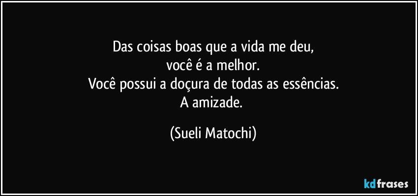 Das coisas boas que a vida me deu,
você é a melhor.
Você possui a doçura de todas as essências.
A amizade. (Sueli Matochi)