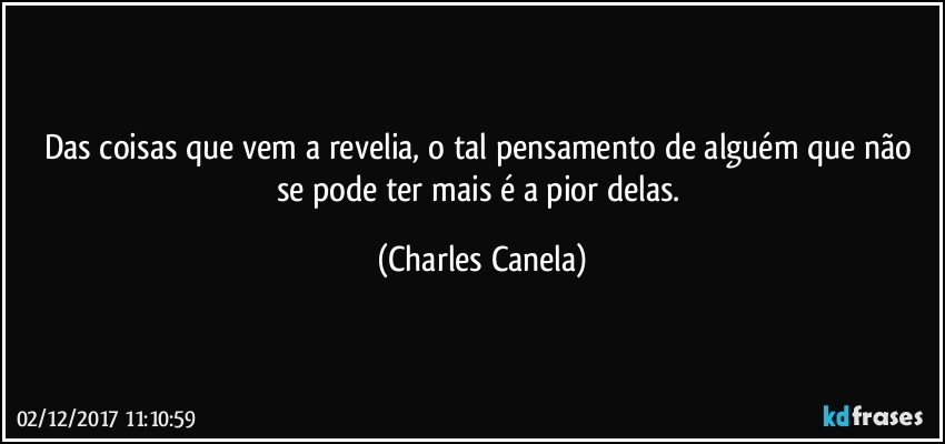 Das coisas que vem a revelia, o tal pensamento de alguém que não se pode ter mais é a pior delas. (Charles Canela)