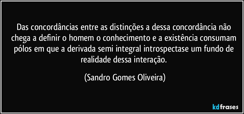 Das concordâncias entre as distinções a dessa concordância não chega a definir o homem o conhecimento e a existência consumam pólos em que a derivada semi integral introspectase um fundo de realidade dessa interação. (Sandro Gomes Oliveira)