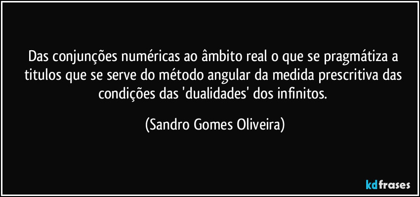Das conjunções numéricas ao âmbito real o que se pragmátiza a titulos que se serve do método angular da medida prescritiva das condições das 'dualidades' dos infinitos. (Sandro Gomes Oliveira)