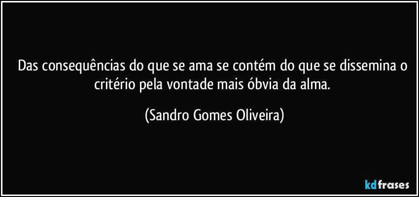 Das consequências do que se ama se contém do que se dissemina o critério pela vontade mais óbvia da alma. (Sandro Gomes Oliveira)