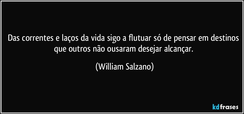 Das correntes e laços da vida sigo a flutuar só de pensar em destinos que outros não ousaram desejar alcançar. (William Salzano)