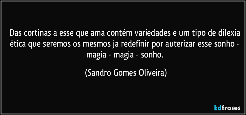 Das cortinas a esse que ama contém variedades e um tipo de dilexia ética que seremos os mesmos ja redefinir por auterizar esse sonho - magia - magia - sonho. (Sandro Gomes Oliveira)