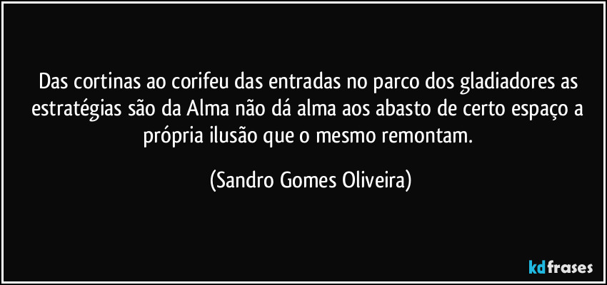 Das cortinas ao corifeu das entradas no parco dos gladiadores as estratégias são da Alma não dá alma aos abasto de certo espaço a própria ilusão que o mesmo remontam. (Sandro Gomes Oliveira)